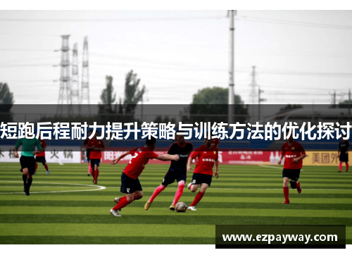 短跑后程耐力提升策略与训练方法的优化探讨